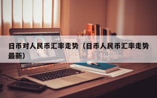 日币对人民币汇率走势（日币人民币汇率走势最新）