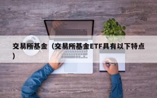 交易所基金（交易所基金ETF具有以下特点）