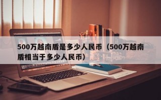 500万越南盾是多少人民币（500万越南盾相当于多少人民币）