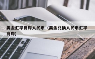 美金汇率离岸人民币（美金兑换人民币汇率 离岸）