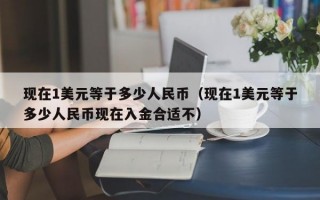 现在1美元等于多少人民币（现在1美元等于多少人民币现在入金合适不）