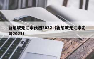 新加坡元汇率预测2022（新加坡元汇率走势2021）