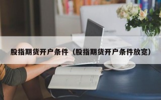 股指期货开户条件（股指期货开户条件放宽）