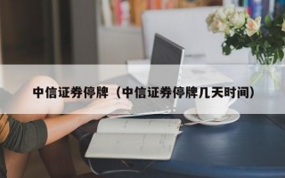 中信证券停牌（中信证券停牌几天时间）