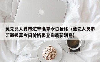 美元兑人民币汇率换算今日价格（美元人民币汇率换算今日价格表查询最新消息）