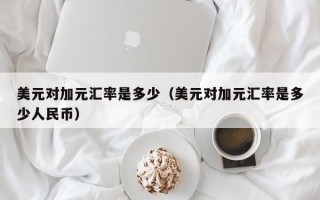 美元对加元汇率是多少（美元对加元汇率是多少人民币）