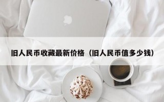 旧人民币收藏最新价格（旧人民币值多少钱）