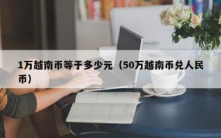 1万越南币等于多少元（50万越南币兑人民币）