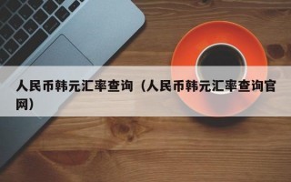 人民币韩元汇率查询（人民币韩元汇率查询官网）