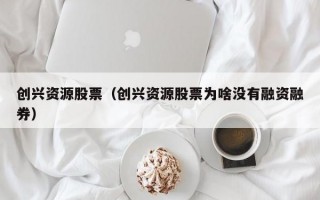 创兴资源股票（创兴资源股票为啥没有融资融券）