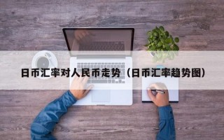 日币汇率对人民币走势（日币汇率趋势图）