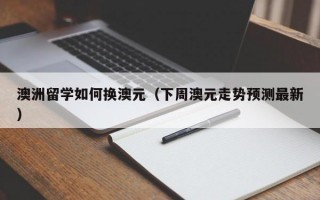 澳洲留学如何换澳元（下周澳元走势预测最新）