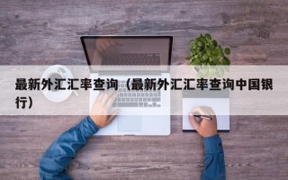 最新外汇汇率查询（最新外汇汇率查询中国银行）