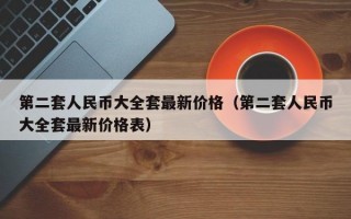 第二套人民币大全套最新价格（第二套人民币大全套最新价格表）