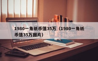 1980一角纸币值35万（1980一角纸币值35万图片）