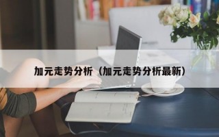 加元走势分析（加元走势分析最新）