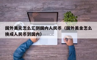 国外美元怎么汇到国内人民币（国外美金怎么换成人民币到国内）