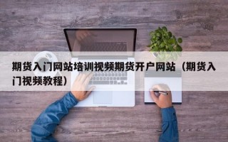 期货入门网站培训视频期货开户网站（期货入门视频教程）