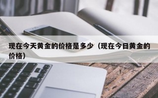 现在今天黄金的价格是多少（现在今日黄金的价格）