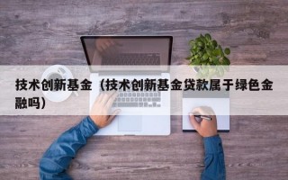 技术创新基金（技术创新基金贷款属于绿色金融吗）