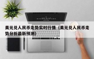 美元兑人民币走势实时行情（美元兑人民币走势分析最新预测）