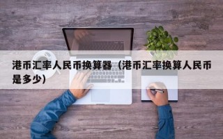 港币汇率人民币换算器（港币汇率换算人民币是多少）