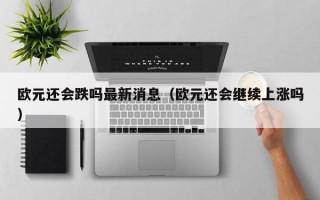 欧元还会跌吗最新消息（欧元还会继续上涨吗）