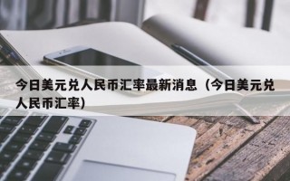 今日美元兑人民币汇率最新消息（今日美元兑人民币汇率）