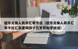 纽币兑换人民币汇率今日（纽币兑换人民币汇率今日汇率查询孩子几岁开始学说话）