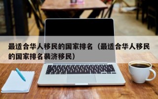 最适合华人移民的国家排名（最适合华人移民的国家排名裴济移民）