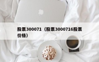 股票300071（股票3000716股票价格）