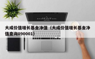 大成价值增长基金净值（大成价值增长基金净值查询090001）