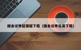 国金证券超强版下载（国金证券交易下载）