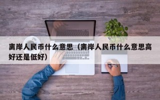 离岸人民币什么意思（离岸人民币什么意思高好还是低好）