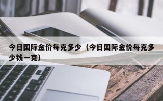 今日国际金价每克多少（今日国际金价每克多少钱一克）