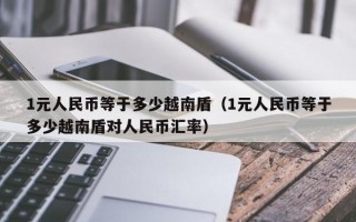 1元人民币等于多少越南盾（1元人民币等于多少越南盾对人民币汇率）