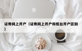 证券网上开户（证券网上开户和柜台开户区别）