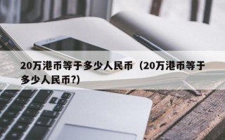 20万港币等于多少人民币（20万港币等于多少人民币?）