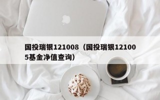 国投瑞银121008（国投瑞银121005基金净值查询）