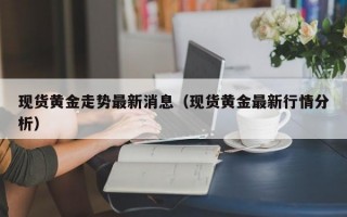 现货黄金走势最新消息（现货黄金最新行情分析）