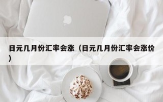 日元几月份汇率会涨（日元几月份汇率会涨价）