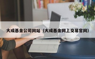 大成基金公司网站（大成基金网上交易官网）