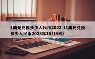 1美元兑换多少人民币2023（1美元兑换多少人民币2023年10月9日）