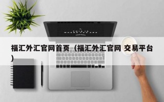 福汇外汇官网首页（福汇外汇官网 交易平台）