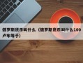 俄罗斯货币叫什么（俄罗斯货币叫什么100卢布等于）