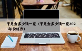 千足金多少钱一克（千足金多少钱一克2023年价格表）