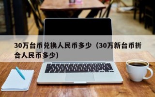 30万台币兑换人民币多少（30万新台币折合人民币多少）