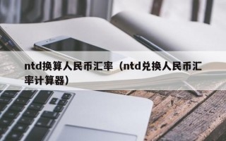 ntd换算人民币汇率（ntd兑换人民币汇率计算器）