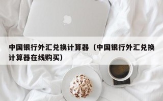 中国银行外汇兑换计算器（中国银行外汇兑换计算器在线购买）