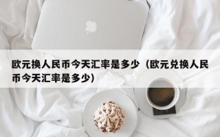 欧元换人民币今天汇率是多少（欧元兑换人民币今天汇率是多少）